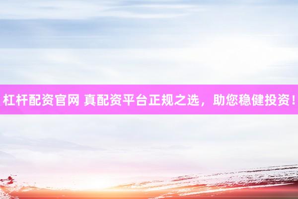 杠杆配资官网 真配资平台正规之选，助您稳健投资！