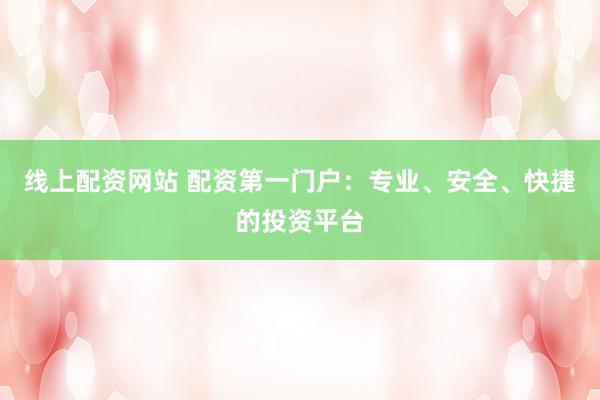 线上配资网站 配资第一门户：专业、安全、快捷的投资平台