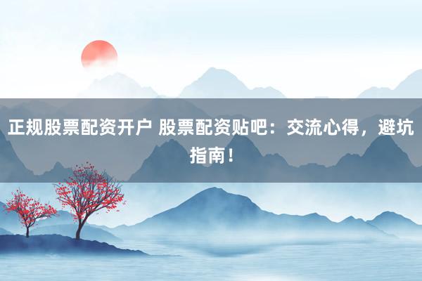 正规股票配资开户 股票配资贴吧：交流心得，避坑指南！