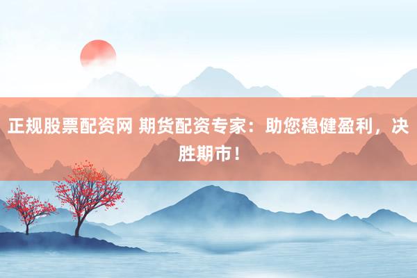 正规股票配资网 期货配资专家：助您稳健盈利，决胜期市！