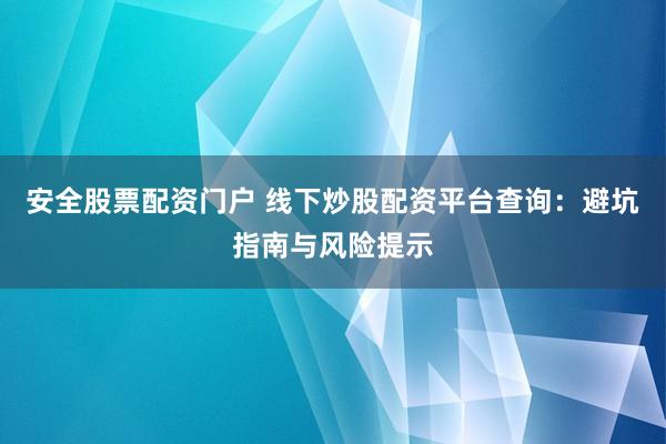 安全股票配资门户 线下炒股配资平台查询：避坑指南与风险提示