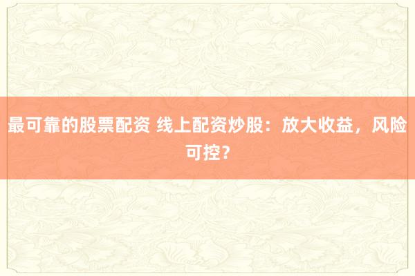 最可靠的股票配资 线上配资炒股：放大收益，风险可控？