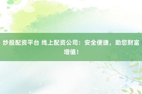 炒股配资平台 线上配资公司：安全便捷，助您财富增值！