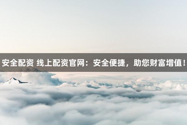 安全配资 线上配资官网：安全便捷，助您财富增值！