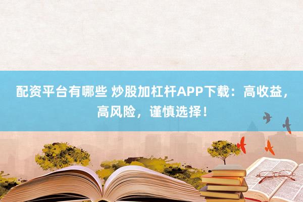 配资平台有哪些 炒股加杠杆APP下载：高收益，高风险，谨慎选择！