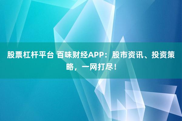 股票杠杆平台 百味财经APP：股市资讯、投资策略，一网打尽！