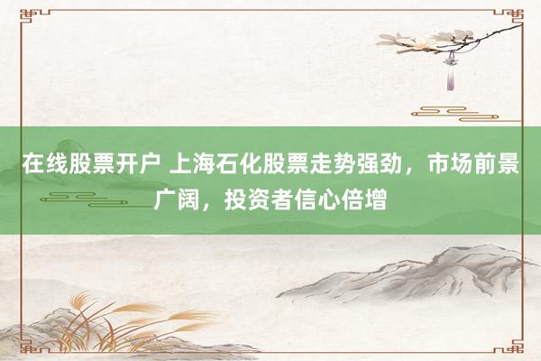 在线股票开户 上海石化股票走势强劲，市场前景广阔，投资者信心倍增