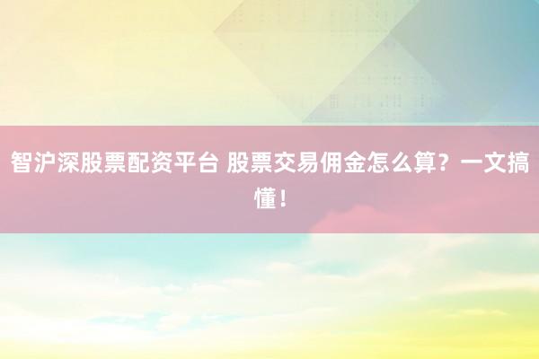 智沪深股票配资平台 股票交易佣金怎么算？一文搞懂！