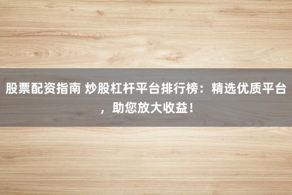 股票配资指南 炒股杠杆平台排行榜：精选优质平台，助您放大收益！