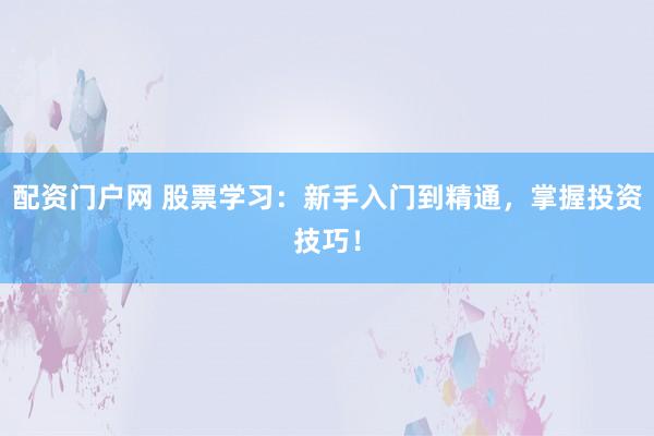 配资门户网 股票学习：新手入门到精通，掌握投资技巧！