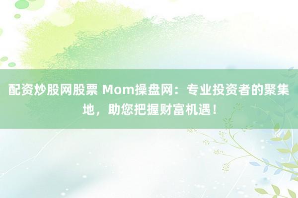 配资炒股网股票 Mom操盘网：专业投资者的聚集地，助您把握财富机遇！