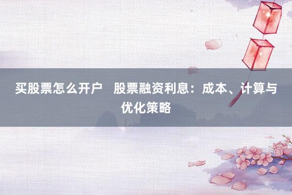 买股票怎么开户   股票融资利息：成本、计算与优化策略