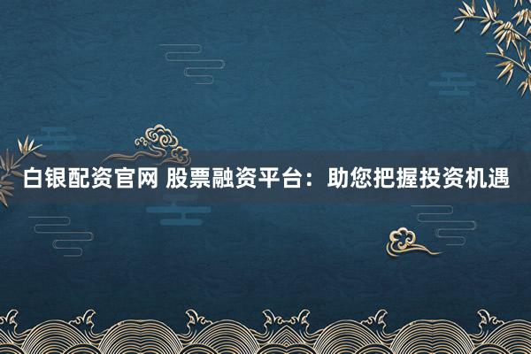 白银配资官网 股票融资平台：助您把握投资机遇