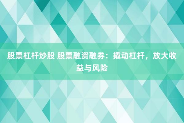 股票杠杆炒股 股票融资融券：撬动杠杆，放大收益与风险