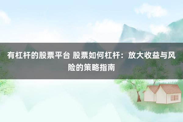有杠杆的股票平台 股票如何杠杆：放大收益与风险的策略指南