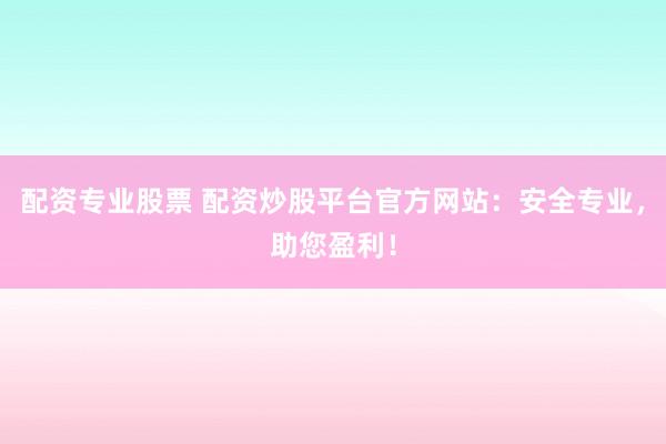 配资专业股票 配资炒股平台官方网站：安全专业，助您盈利！