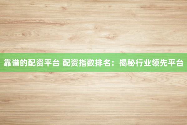 靠谱的配资平台 配资指数排名：揭秘行业领先平台