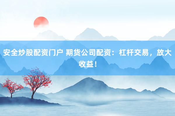安全炒股配资门户 期货公司配资：杠杆交易，放大收益！