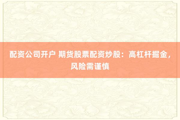 配资公司开户 期货股票配资炒股：高杠杆掘金，风险需谨慎