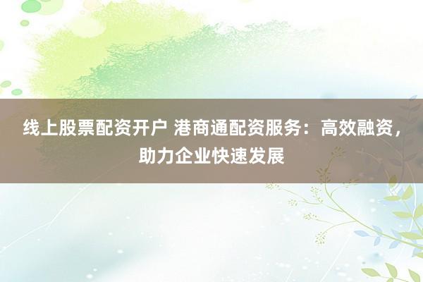 线上股票配资开户 港商通配资服务：高效融资，助力企业快速发展