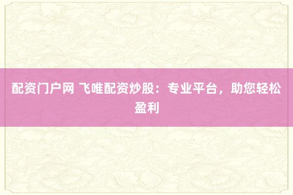 配资门户网 飞唯配资炒股：专业平台，助您轻松盈利