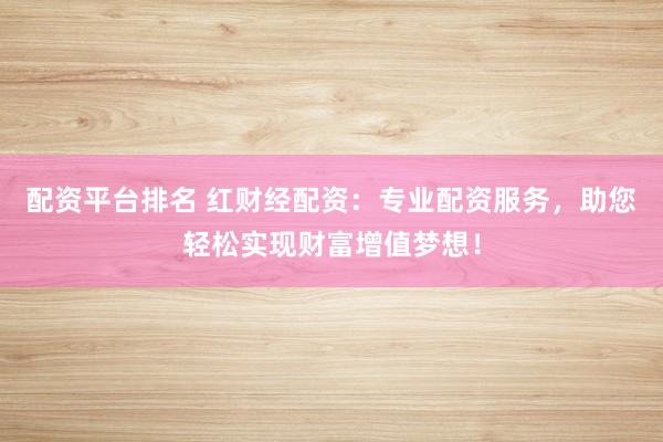 配资平台排名 红财经配资：专业配资服务，助您轻松实现财富增值梦想！