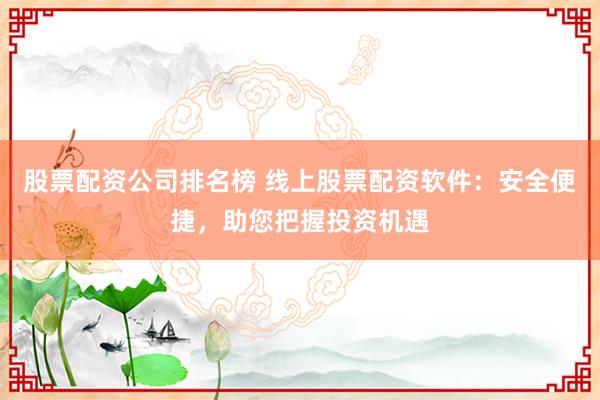 股票配资公司排名榜 线上股票配资软件：安全便捷，助您把握投资机遇