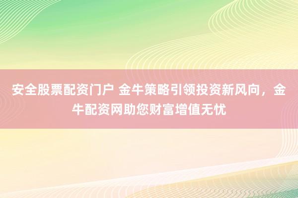 安全股票配资门户 金牛策略引领投资新风向，金牛配资网助您财富增值无忧