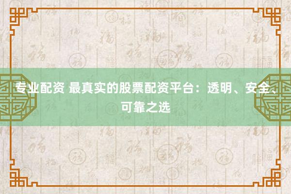 专业配资 最真实的股票配资平台：透明、安全、可靠之选