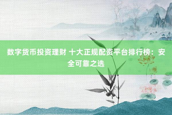 数字货币投资理财 十大正规配资平台排行榜：安全可靠之选