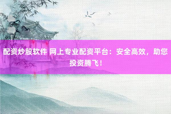 配资炒股软件 网上专业配资平台：安全高效，助您投资腾飞！
