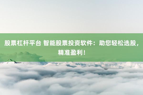 股票杠杆平台 智能股票投资软件：助您轻松选股，精准盈利！