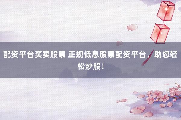 配资平台买卖股票 正规低息股票配资平台，助您轻松炒股！