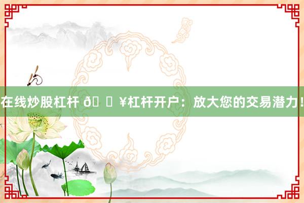 在线炒股杠杆 🔥杠杆开户：放大您的交易潜力！