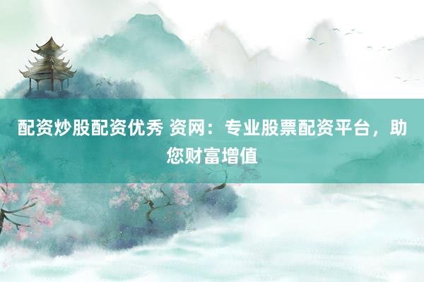 配资炒股配资优秀 资网：专业股票配资平台，助您财富增值
