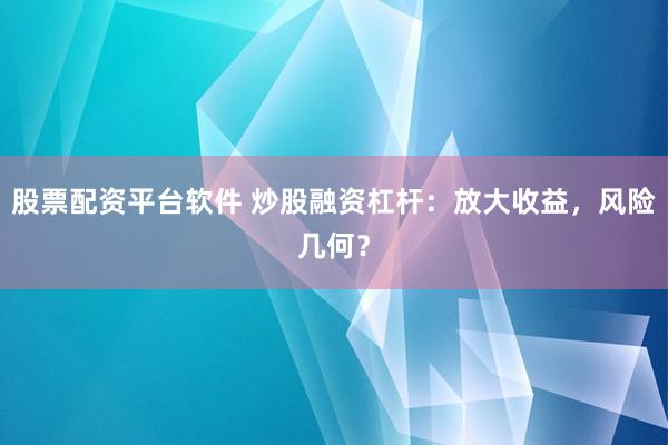 股票配资平台软件 炒股融资杠杆：放大收益，风险几何？