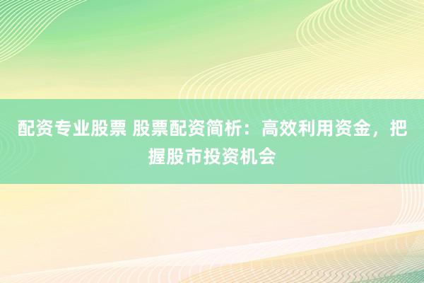 配资专业股票 股票配资简析：高效利用资金，把握股市投资机会