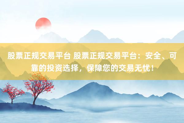 股票正规交易平台 股票正规交易平台：安全、可靠的投资选择，保障您的交易无忧！