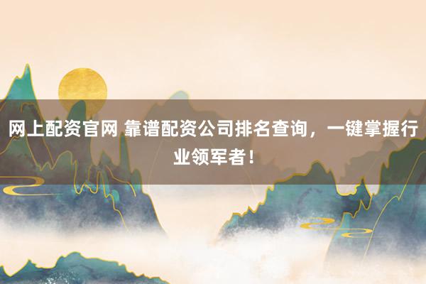 网上配资官网 靠谱配资公司排名查询，一键掌握行业领军者！
