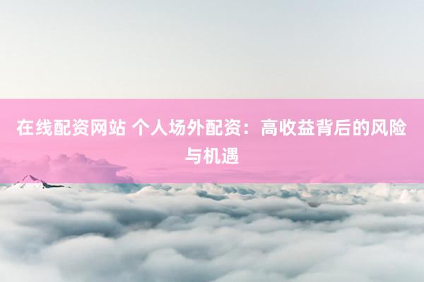 在线配资网站 个人场外配资：高收益背后的风险与机遇