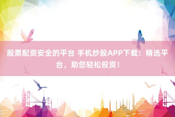 股票配资安全的平台 手机炒股APP下载：精选平台，助您轻松投资！