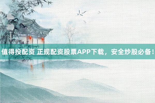 值得投配资 正规配资股票APP下载，安全炒股必备！