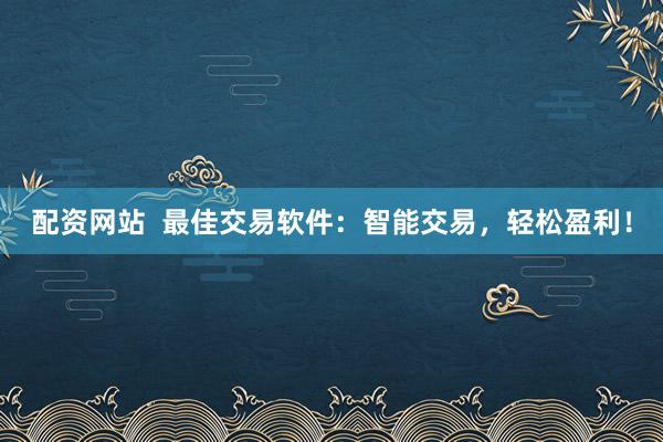 配资网站  最佳交易软件：智能交易，轻松盈利！