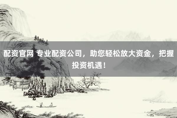 配资官网 专业配资公司，助您轻松放大资金，把握投资机遇！