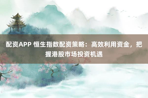 配资APP 恒生指数配资策略：高效利用资金，把握港股市场投资机遇