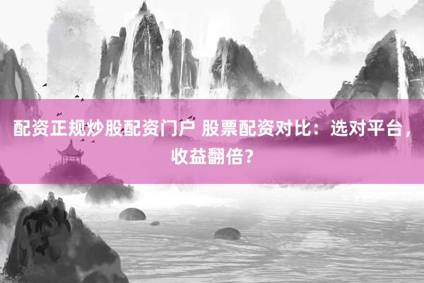 配资正规炒股配资门户 股票配资对比：选对平台，收益翻倍？