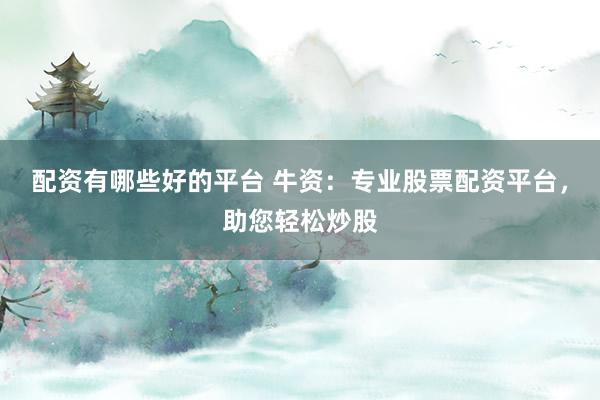 配资有哪些好的平台 牛资：专业股票配资平台，助您轻松炒股