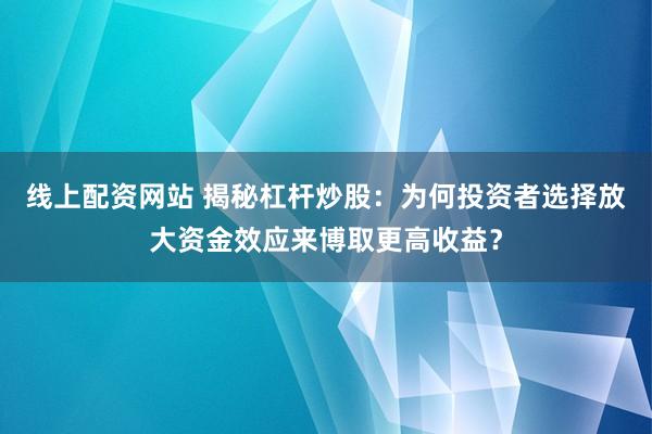 线上配资网站 揭秘杠杆炒股：为何投资者选择放大资金效应来博取更高收益？