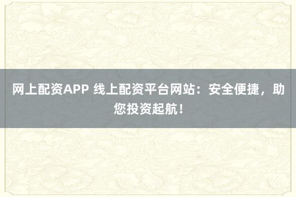 网上配资APP 线上配资平台网站：安全便捷，助您投资起航！