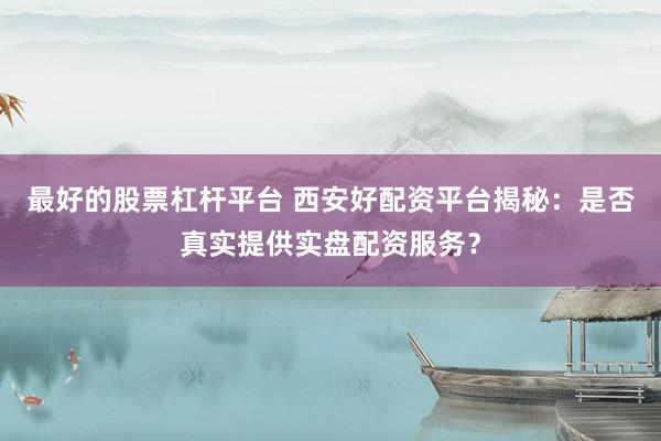 最好的股票杠杆平台 西安好配资平台揭秘：是否真实提供实盘配资服务？